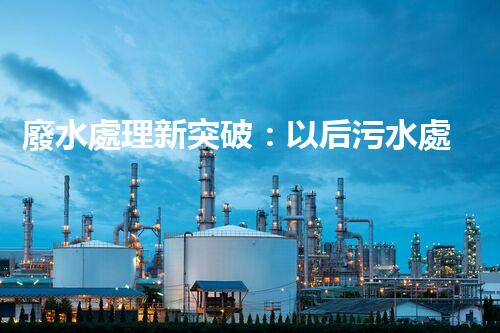 廢水處理新突破：以后污水處理的奧秘揭秘？